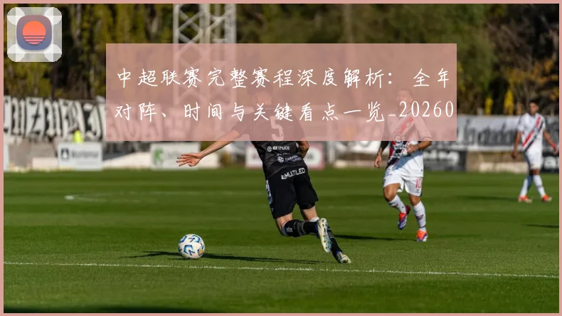 中超联赛完整赛程深度解析：全年对阵、时间与关键看点一览_20260610190521