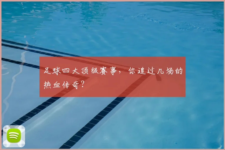 足球四大顶级赛事,你追过几场的热血传奇?