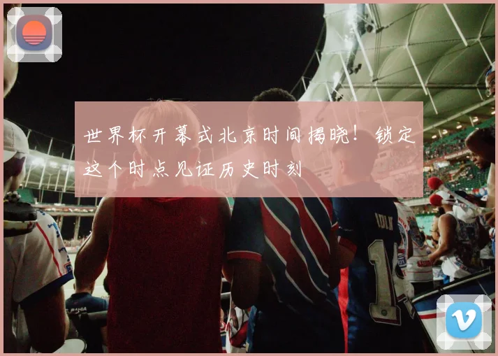 世界杯开幕式北京时间揭晓！锁定这个时点见证历史时刻