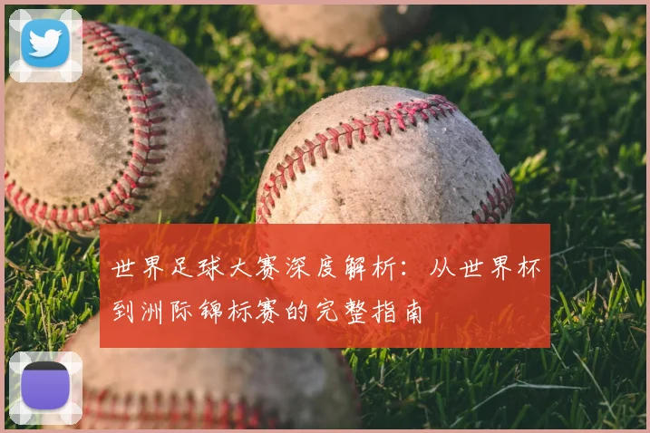 世界足球大赛深度解析:从世界杯到洲际锦标赛的完整指南
