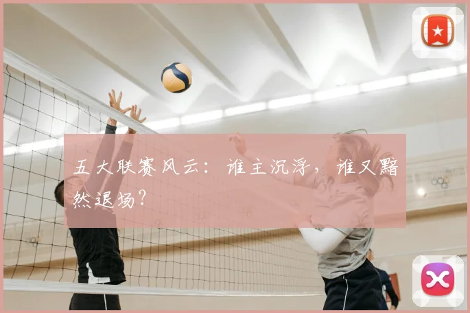 五大联赛风云：谁主沉浮，谁又黯然退场？