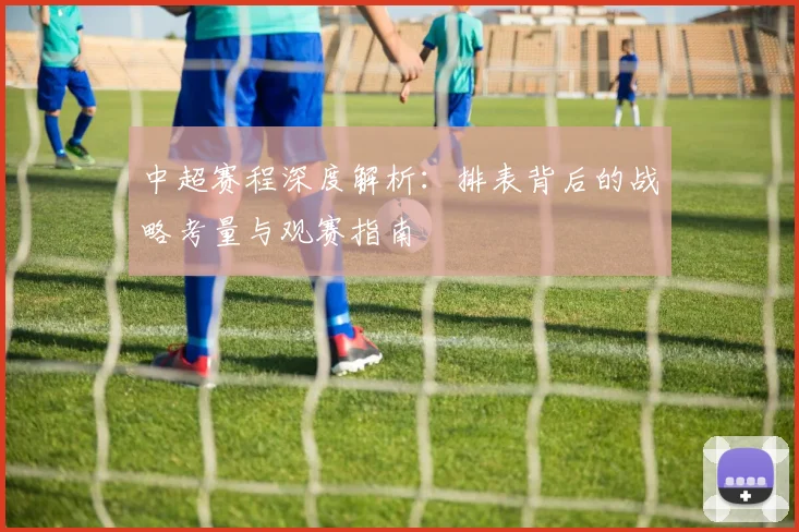 中超赛程深度解析：排表背后的战略考量与观赛指南