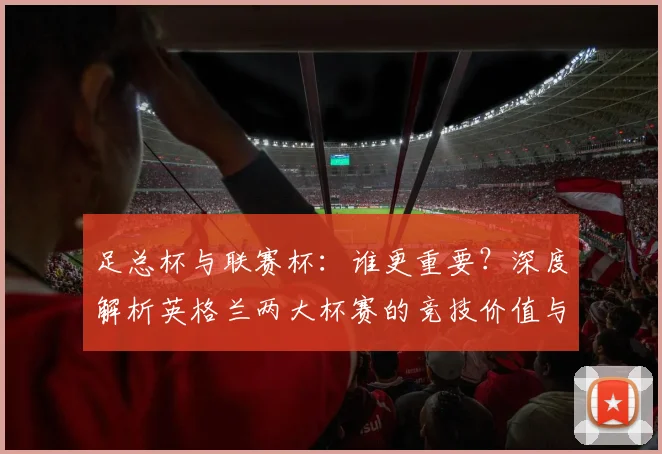 足总杯与联赛杯:谁更重要?深度解析英格兰两大杯赛的竞技价值与历史分量