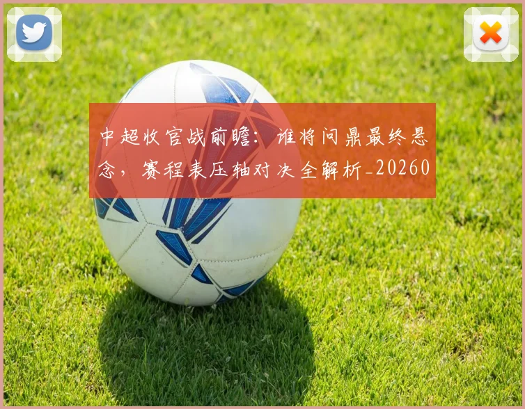 中超收官战前瞻：谁将问鼎最终悬念，赛程表压轴对决全解析_20260610190359