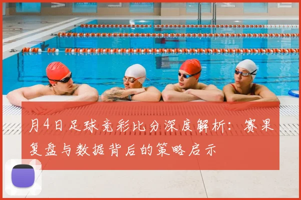 月4日足球竞彩比分深度解析：赛果复盘与数据背后的策略启示