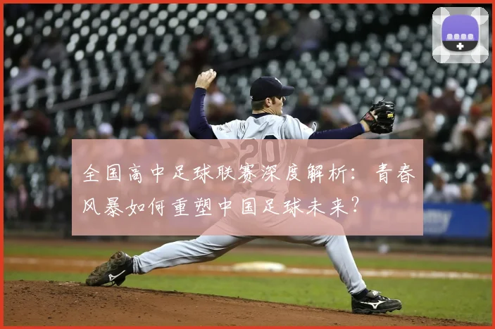 全国高中足球联赛深度解析：青春风暴如何重塑中国足球未来？