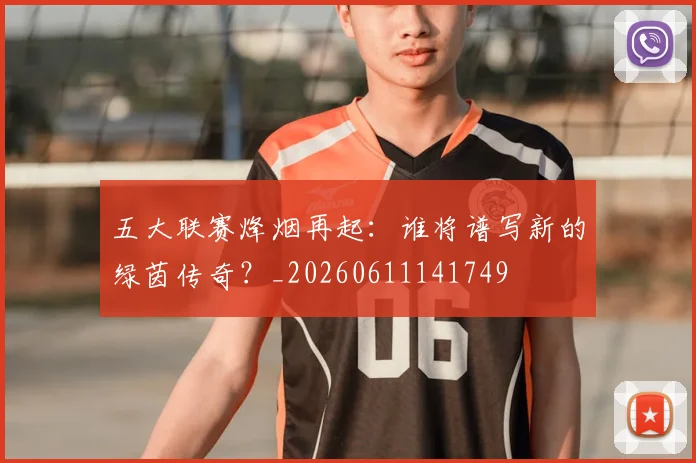 五大联赛烽烟再起：谁将谱写新的绿茵传奇？_20260611141749