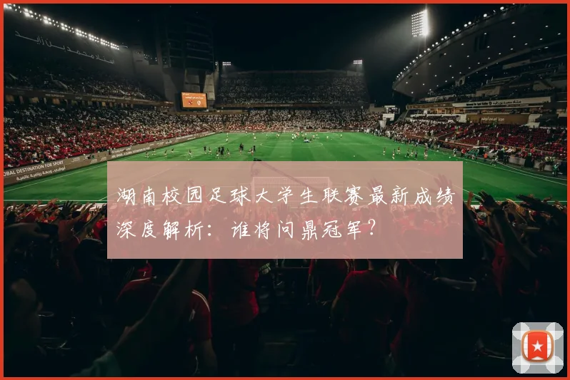 湖南校园足球大学生联赛最新成绩深度解析：谁将问鼎冠军？