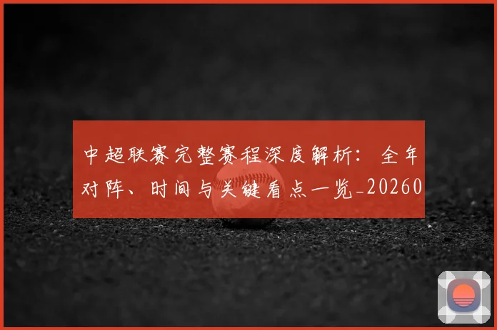 中超联赛完整赛程深度解析：全年对阵、时间与关键看点一览_20260610190521