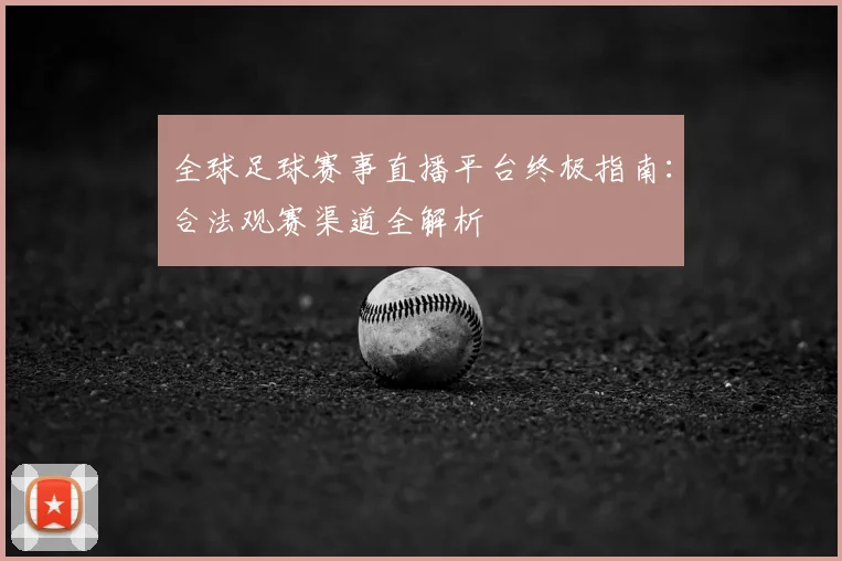 全球足球赛事直播平台终极指南：合法观赛渠道全解析