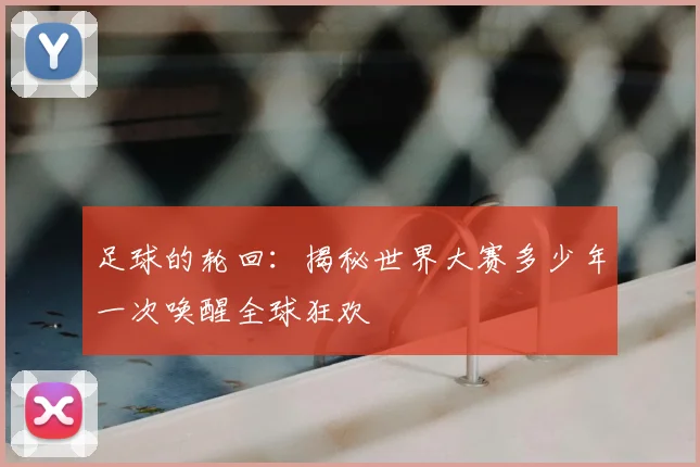 足球的轮回：揭秘世界大赛多少年一次唤醒全球狂欢