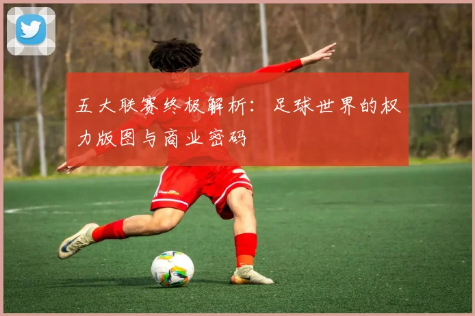 五大联赛终极解析：足球世界的权力版图与商业密码