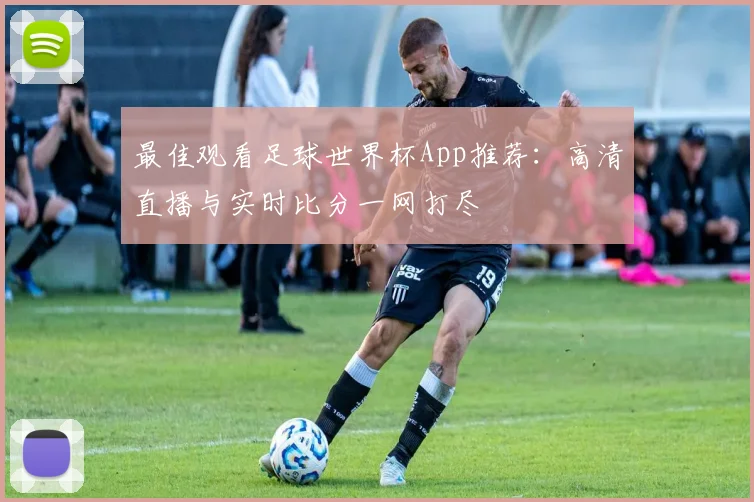 最佳观看足球世界杯App推荐:高清直播与实时比分一网打尽