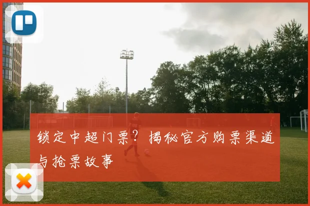 锁定中超门票？揭秘官方购票渠道与抢票故事