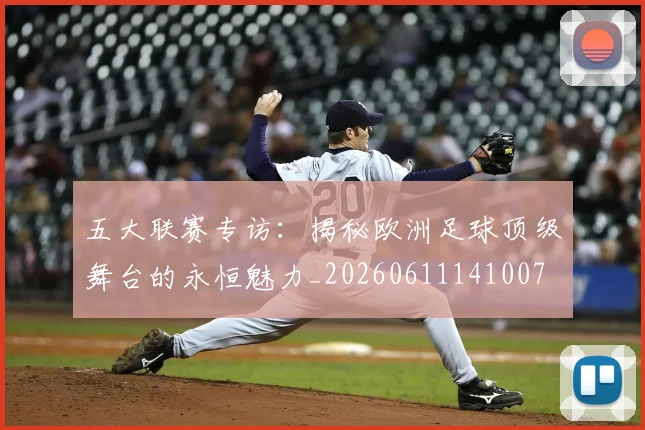 五大联赛专访：揭秘欧洲足球顶级舞台的永恒魅力_20260611141007