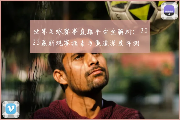 世界足球赛事直播平台全解析：2023最新观赛指南与渠道深度评测