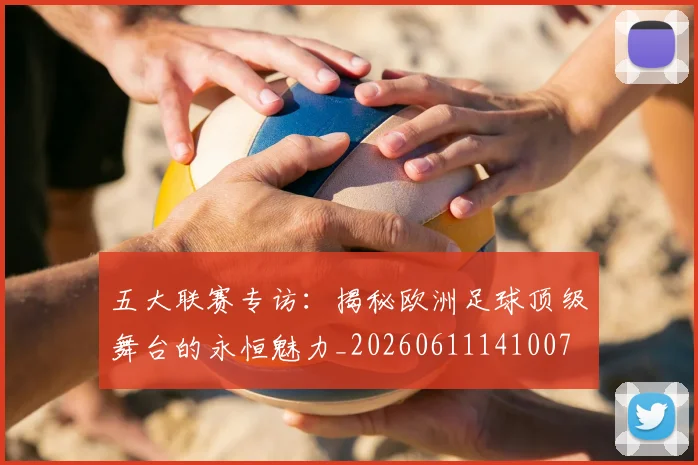 五大联赛专访：揭秘欧洲足球顶级舞台的永恒魅力_20260611141007