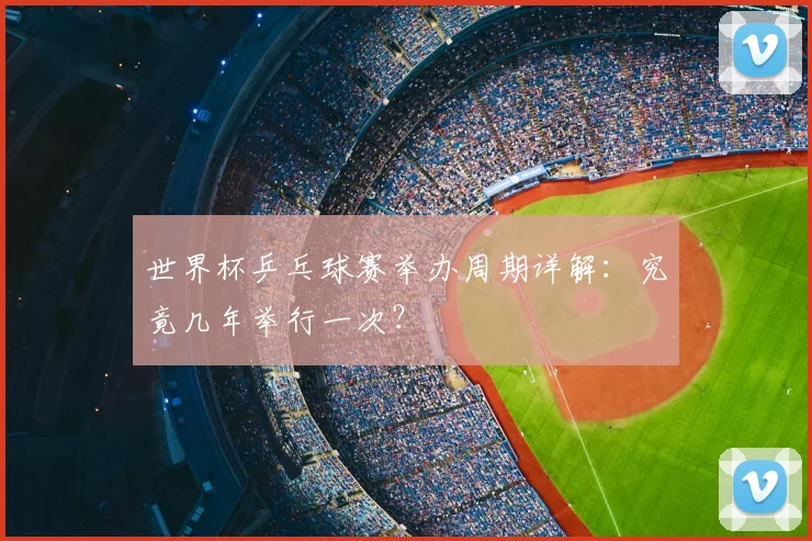 世界杯乒乓球赛举办周期详解:究竟几年举行一次?