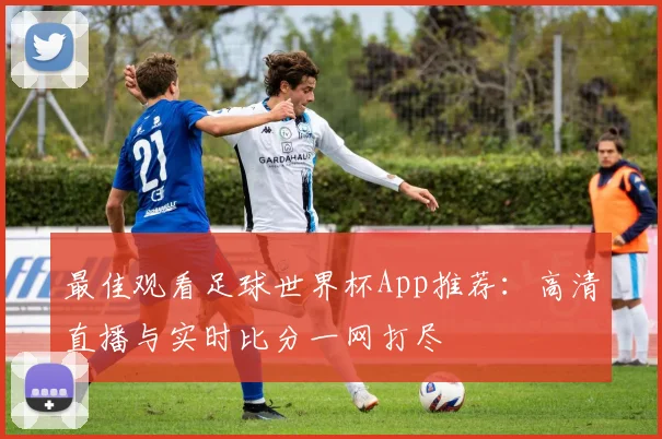 最佳观看足球世界杯App推荐：高清直播与实时比分一网打尽