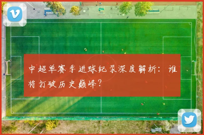 中超单赛季进球纪录深度解析:谁将打破历史巅峰?