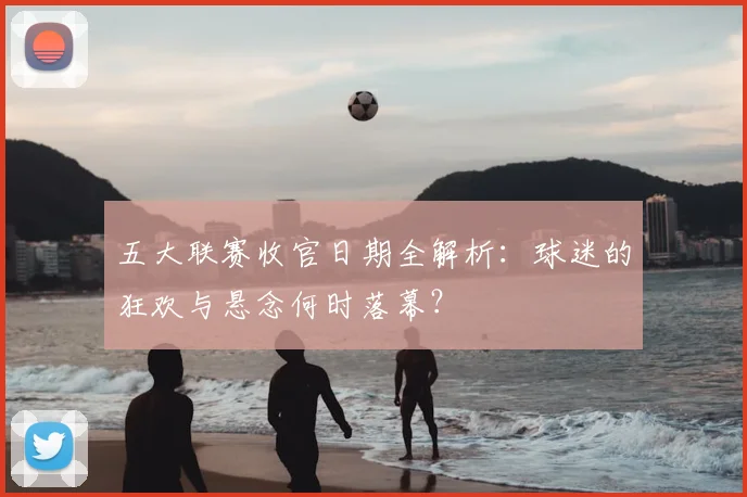 五大联赛收官日期全解析:球迷的狂欢与悬念何时落幕?