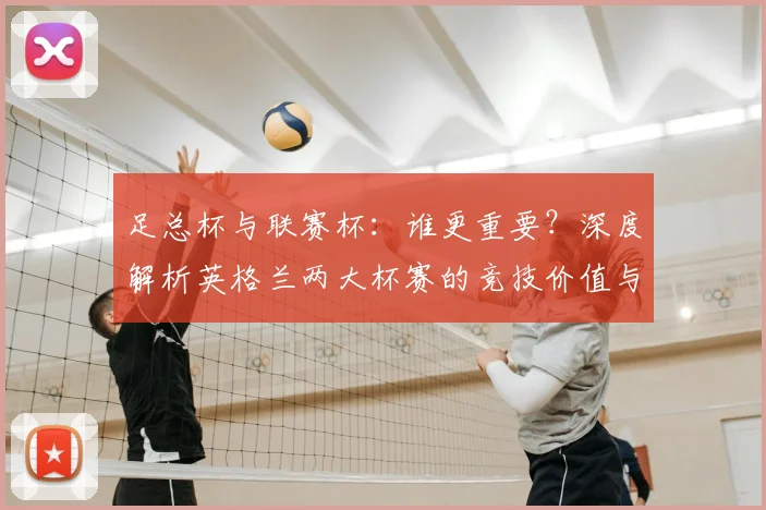 足总杯与联赛杯:谁更重要?深度解析英格兰两大杯赛的竞技价值与历史分量